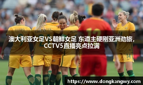 澳大利亚女足VS朝鲜女足 东道主硬刚亚洲劲旅，CCTV5直播亮点拉满