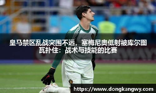 皇马禁区乱战突围不远，塞梅尼奥低射被库尔图瓦扑住：战术与技能的比赛
