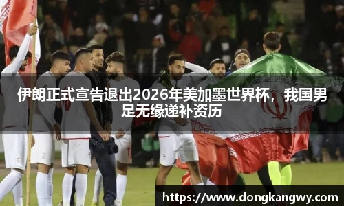 伊朗正式宣告退出2026年美加墨世界杯，我国男足无缘递补资历