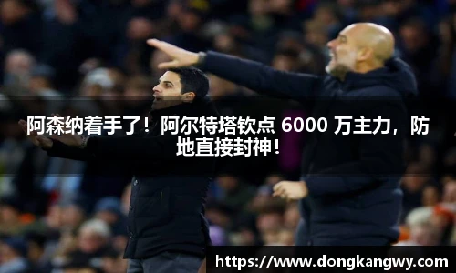 阿森纳着手了！阿尔特塔钦点 6000 万主力，防地直接封神！