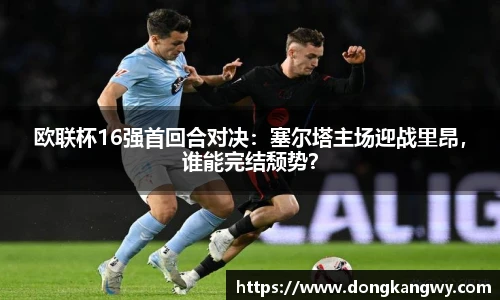 欧联杯16强首回合对决：塞尔塔主场迎战里昂，谁能完结颓势？