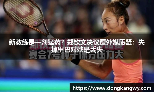 新教练是一剂猛药？郑钦文决议遭外媒质疑：失掉里巴对她是丢失
