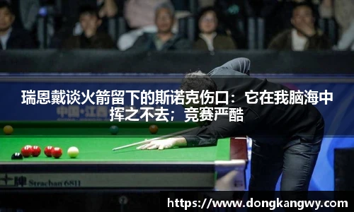 瑞恩戴谈火箭留下的斯诺克伤口：它在我脑海中挥之不去；竞赛严酷